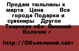 Продам тюльпаны к 8 марта › Цена ­ 35 - Все города Подарки и сувениры » Другое   . Тверская обл.,Вышний Волочек г.